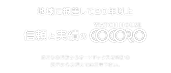 地域に根差して20年以上 信頼と実績のウオッチハウスココロ 流行りの時計からオーソドックスな時計の販売から修理までお任せ下さい。
